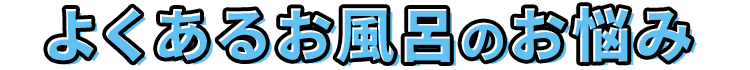 よくあるお風呂のお悩み