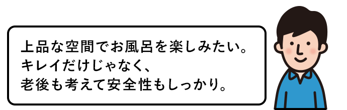上品な空間でお風呂を楽しみたい。きれいなだけじゃなく、老後も考えて安全性もしっかり。