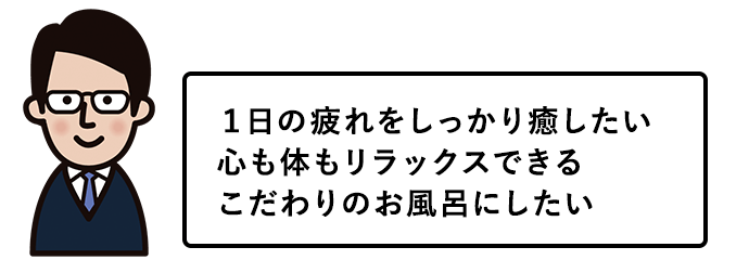 1日の疲れをしっかり癒したい。心も体もリラックスできるこだわりのお風呂にしたい