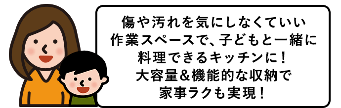 傷や汚れを気にしなくていい作業スペースで、子どもと一緒に料理ができるキッチンに！大容量＆機能的な収納で家事ラクも実現！