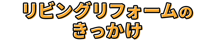 リビングリフォームのきっかけ