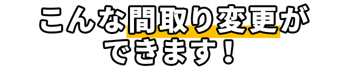 こんな間取り変更ができます