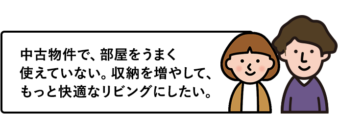 中古物件で、部屋をうまく使えていない。収納を増やして、もっと快適なリビングにしたい。