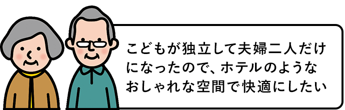 子どもが独立して夫婦二人だけになったので、ホテルのようなおしゃれな空間で解決したい