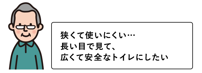 狭くて使いにくい…長い目で見て、広くて安全なトイレにしたい