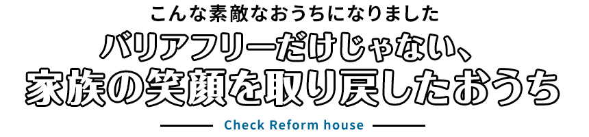 こんな素敵なおうちになりました。バリアフリーだけじゃない、家族の笑顔を取り戻したおうち