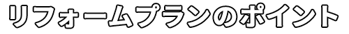 リフォームプランのポイント