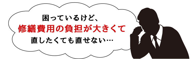 困っているけど、修繕の費用の負担が大きくて、直したくても直せない…