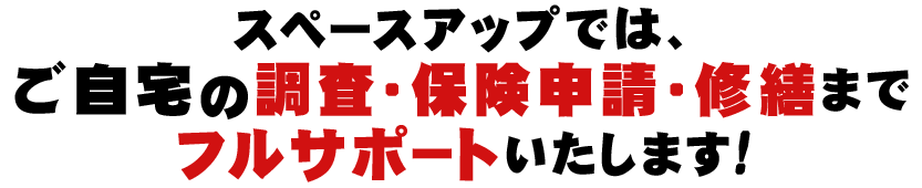 スペースアップでは、ご自宅の調査・保険申請・修繕までフルサポートいたします!