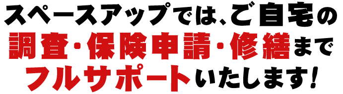 スペースアップでは、ご自宅の調査・保険申請・修繕までフルサポートいたします!