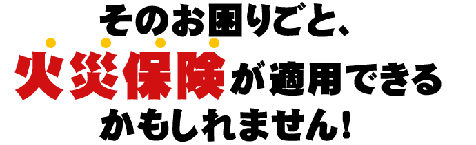 そのお困りごと、火災保険が適用できるかもしれません！