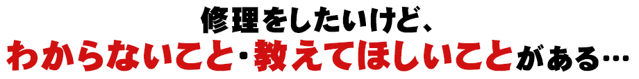 修理をしたいけど、わからないこと・教えてほしいことがある…