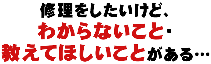 修理をしたいけど、わからないこと・教えてほしいことがある…